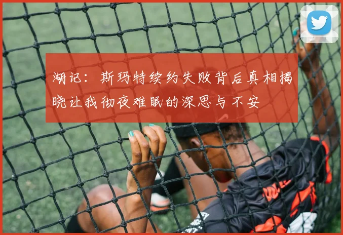 湖记：斯玛特续约失败背后真相揭晓让我彻夜难眠的深思与不安